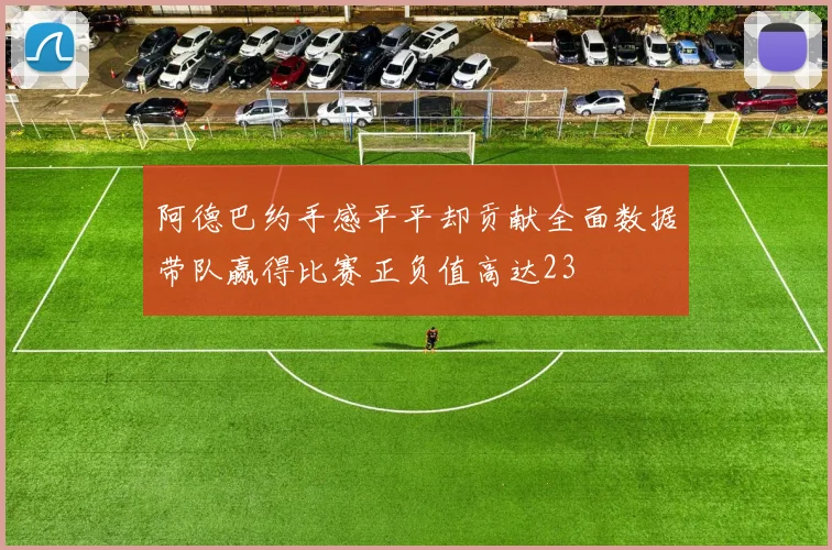 阿德巴约手感平平却贡献全面数据带队赢得比赛正负值高达23