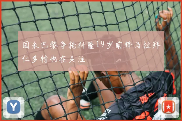 国米巴黎争抢科隆19岁前锋马拉拜仁多特也在关注